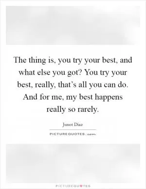 The thing is, you try your best, and what else you got? You try your best, really, that’s all you can do. And for me, my best happens really so rarely Picture Quote #1