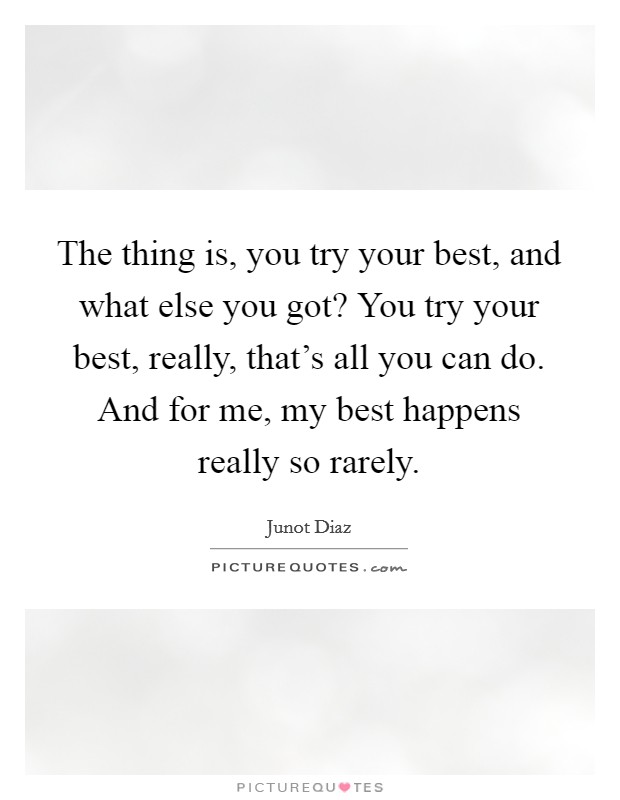 The thing is, you try your best, and what else you got? You try your best, really, that's all you can do. And for me, my best happens really so rarely. Picture Quote #1