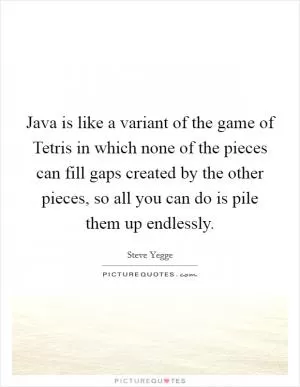 Java is like a variant of the game of Tetris in which none of the pieces can fill gaps created by the other pieces, so all you can do is pile them up endlessly Picture Quote #1