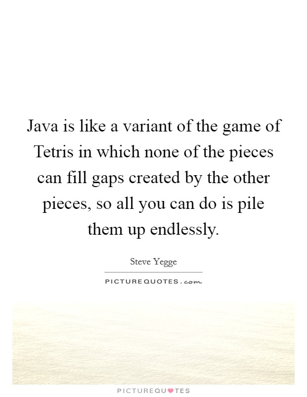Java is like a variant of the game of Tetris in which none of the pieces can fill gaps created by the other pieces, so all you can do is pile them up endlessly. Picture Quote #1