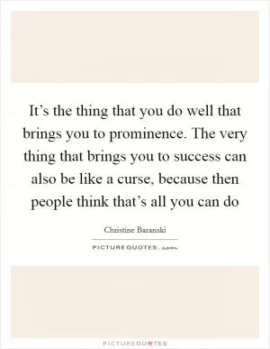 It’s the thing that you do well that brings you to prominence. The very thing that brings you to success can also be like a curse, because then people think that’s all you can do Picture Quote #1