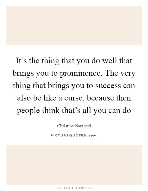 It's the thing that you do well that brings you to prominence. The very thing that brings you to success can also be like a curse, because then people think that's all you can do Picture Quote #1
