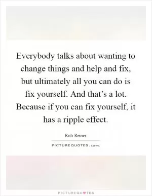 Everybody talks about wanting to change things and help and fix, but ultimately all you can do is fix yourself. And that’s a lot. Because if you can fix yourself, it has a ripple effect Picture Quote #1