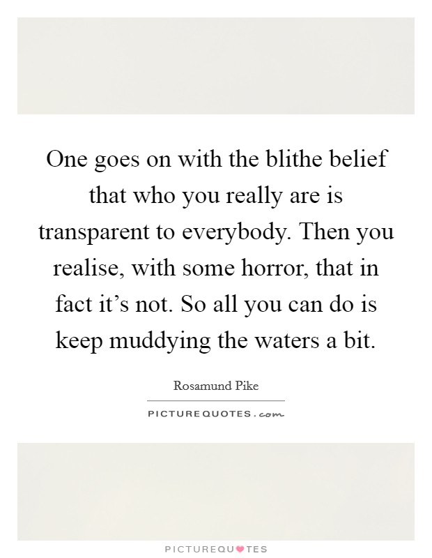 One goes on with the blithe belief that who you really are is transparent to everybody. Then you realise, with some horror, that in fact it's not. So all you can do is keep muddying the waters a bit. Picture Quote #1