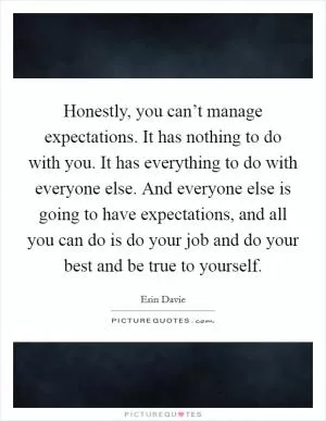 Honestly, you can’t manage expectations. It has nothing to do with you. It has everything to do with everyone else. And everyone else is going to have expectations, and all you can do is do your job and do your best and be true to yourself Picture Quote #1