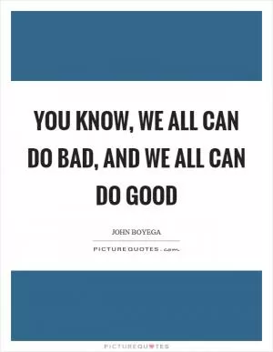 You know, we all can do bad, and we all can do good Picture Quote #1