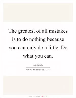 The greatest of all mistakes is to do nothing because you can only do a little. Do what you can Picture Quote #1