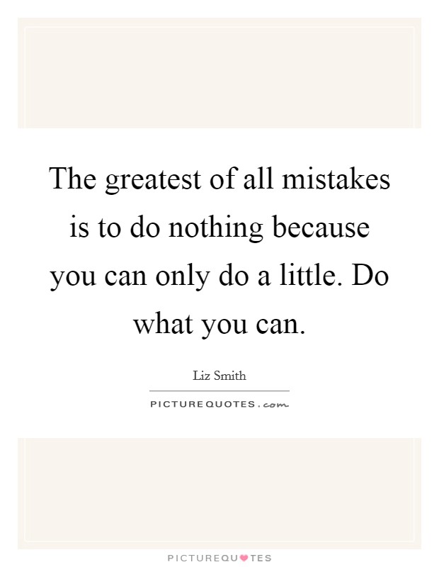The greatest of all mistakes is to do nothing because you can only do a little. Do what you can. Picture Quote #1