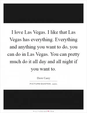 I love Las Vegas. I like that Las Vegas has everything. Everything and anything you want to do, you can do in Las Vegas. You can pretty much do it all day and all night if you want to Picture Quote #1