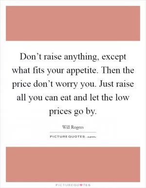 Don’t raise anything, except what fits your appetite. Then the price don’t worry you. Just raise all you can eat and let the low prices go by Picture Quote #1