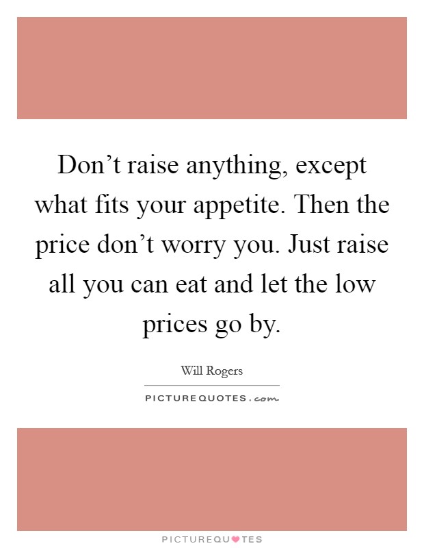 Don't raise anything, except what fits your appetite. Then the price don't worry you. Just raise all you can eat and let the low prices go by. Picture Quote #1