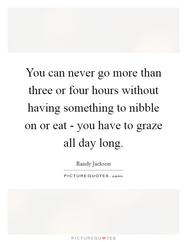 You can never go more than three or four hours without having something to nibble on or eat - you have to graze all day long. Picture Quote #1