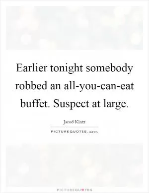 Earlier tonight somebody robbed an all-you-can-eat buffet. Suspect at large Picture Quote #1