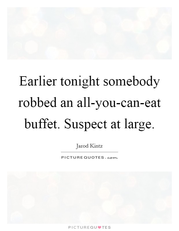 Earlier tonight somebody robbed an all-you-can-eat buffet. Suspect at large. Picture Quote #1