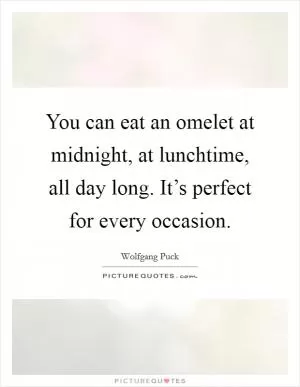You can eat an omelet at midnight, at lunchtime, all day long. It’s perfect for every occasion Picture Quote #1