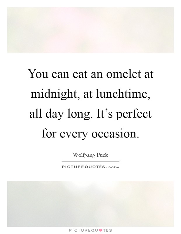 You can eat an omelet at midnight, at lunchtime, all day long. It's perfect for every occasion. Picture Quote #1