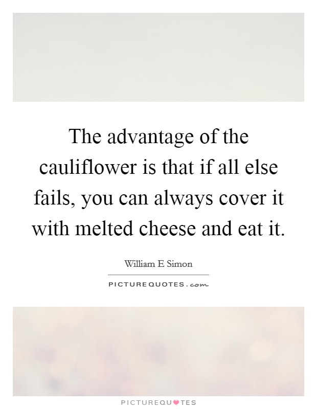 The advantage of the cauliflower is that if all else fails, you can always cover it with melted cheese and eat it. Picture Quote #1