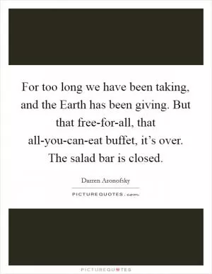 For too long we have been taking, and the Earth has been giving. But that free-for-all, that all-you-can-eat buffet, it’s over. The salad bar is closed Picture Quote #1