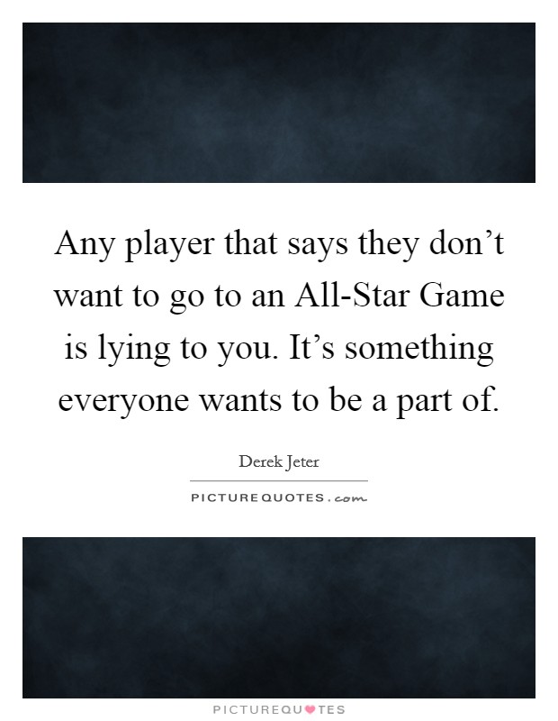 Any player that says they don't want to go to an All-Star Game is lying to you. It's something everyone wants to be a part of. Picture Quote #1