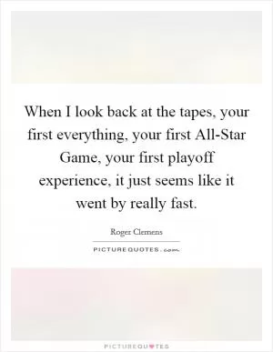 When I look back at the tapes, your first everything, your first All-Star Game, your first playoff experience, it just seems like it went by really fast Picture Quote #1