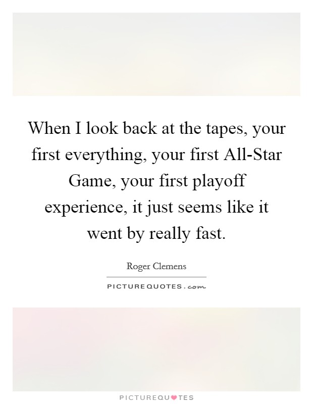 When I look back at the tapes, your first everything, your first All-Star Game, your first playoff experience, it just seems like it went by really fast. Picture Quote #1