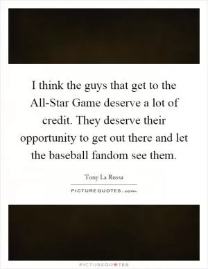 I think the guys that get to the All-Star Game deserve a lot of credit. They deserve their opportunity to get out there and let the baseball fandom see them Picture Quote #1