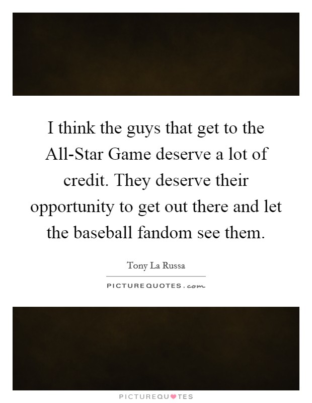 I think the guys that get to the All-Star Game deserve a lot of credit. They deserve their opportunity to get out there and let the baseball fandom see them. Picture Quote #1