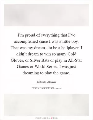 I’m proud of everything that I’ve accomplished since I was a little boy. That was my dream - to be a ballplayer. I didn’t dream to win so many Gold Gloves, or Silver Bats or play in All-Star Games or World Series. I was just dreaming to play the game Picture Quote #1