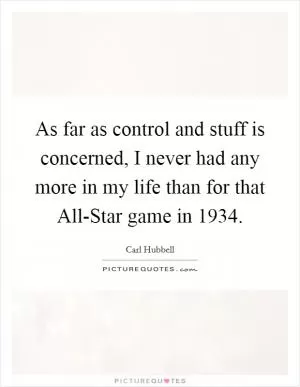 As far as control and stuff is concerned, I never had any more in my life than for that All-Star game in 1934 Picture Quote #1