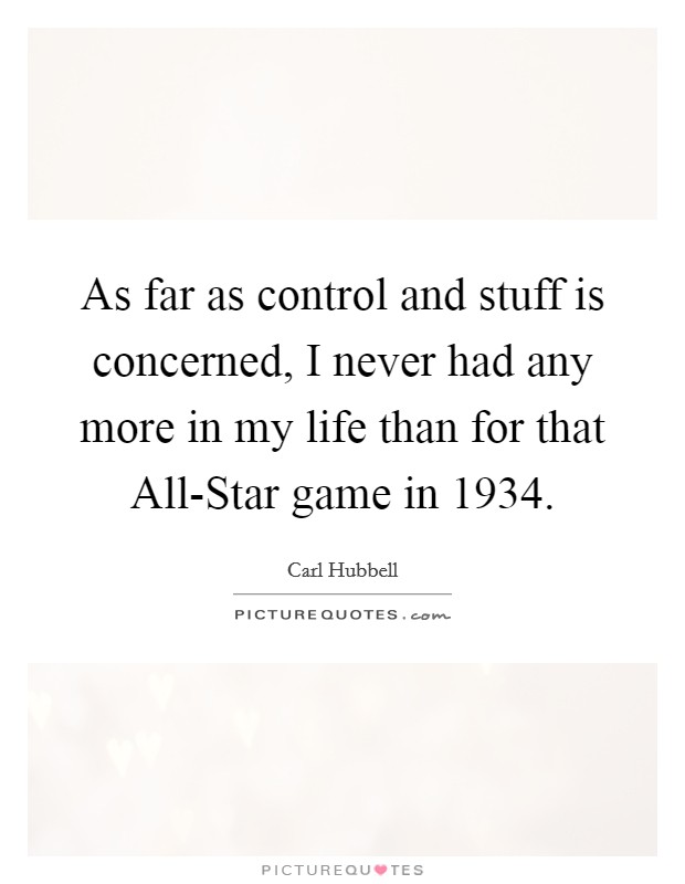 As far as control and stuff is concerned, I never had any more in my life than for that All-Star game in 1934. Picture Quote #1