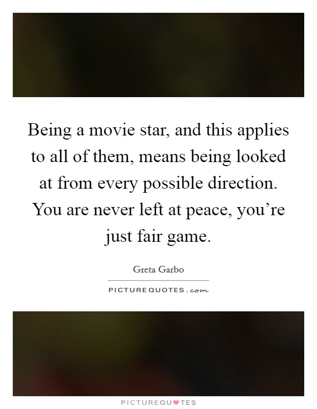 Being a movie star, and this applies to all of them, means being looked at from every possible direction. You are never left at peace, you're just fair game. Picture Quote #1
