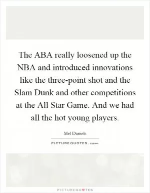 The ABA really loosened up the NBA and introduced innovations like the three-point shot and the Slam Dunk and other competitions at the All Star Game. And we had all the hot young players Picture Quote #1