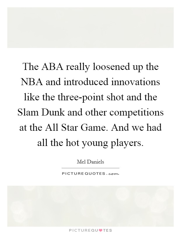 The ABA really loosened up the NBA and introduced innovations like the three-point shot and the Slam Dunk and other competitions at the All Star Game. And we had all the hot young players. Picture Quote #1