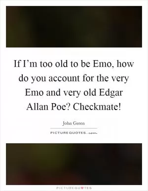 If I’m too old to be Emo, how do you account for the very Emo and very old Edgar Allan Poe? Checkmate! Picture Quote #1