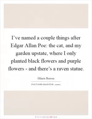 I’ve named a couple things after Edgar Allan Poe: the cat, and my garden upstate, where I only planted black flowers and purple flowers - and there’s a raven statue Picture Quote #1