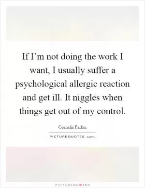 If I’m not doing the work I want, I usually suffer a psychological allergic reaction and get ill. It niggles when things get out of my control Picture Quote #1