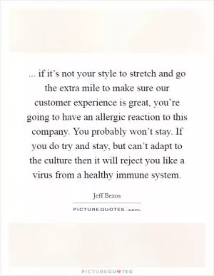 ... if it’s not your style to stretch and go the extra mile to make sure our customer experience is great, you’re going to have an allergic reaction to this company. You probably won’t stay. If you do try and stay, but can’t adapt to the culture then it will reject you like a virus from a healthy immune system Picture Quote #1