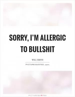 Sorry, I’m allergic to bullshit Picture Quote #1