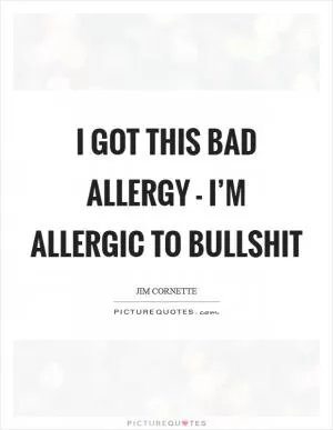I got this bad allergy - I’m allergic to bullshit Picture Quote #1