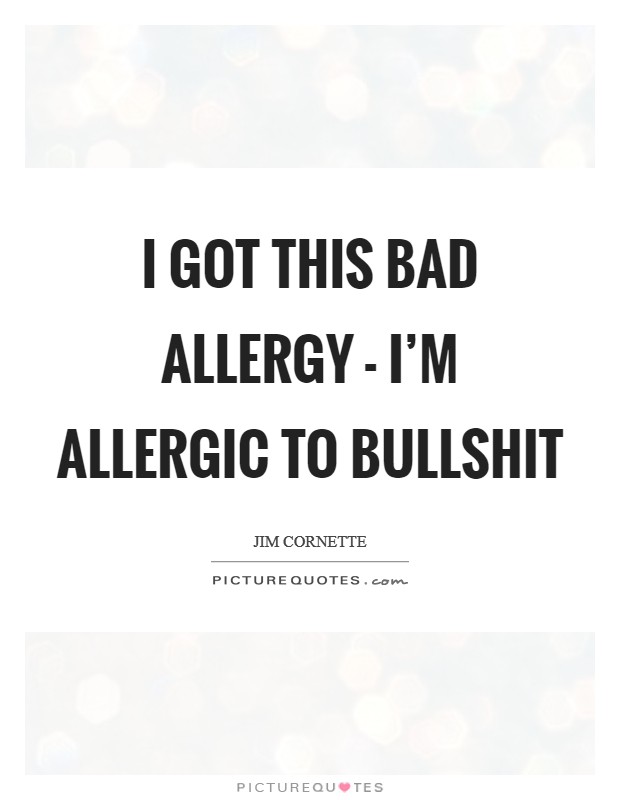 I got this bad allergy - I'm allergic to bullshit Picture Quote #1