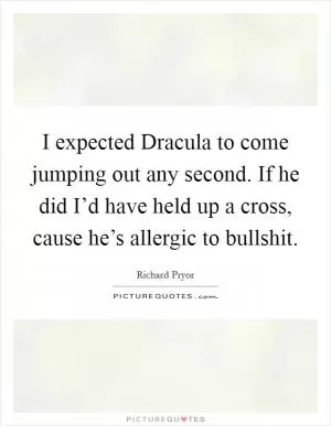 I expected Dracula to come jumping out any second. If he did I’d have held up a cross, cause he’s allergic to bullshit Picture Quote #1