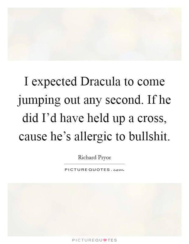 I expected Dracula to come jumping out any second. If he did I'd have held up a cross, cause he's allergic to bullshit. Picture Quote #1