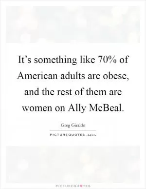 It’s something like 70% of American adults are obese, and the rest of them are women on Ally McBeal Picture Quote #1