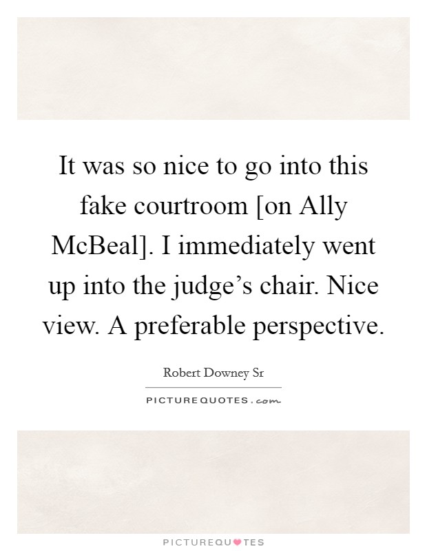 It was so nice to go into this fake courtroom [on Ally McBeal]. I immediately went up into the judge's chair. Nice view. A preferable perspective. Picture Quote #1