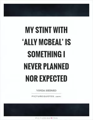 My stint with ‘Ally McBeal’ is something I never planned nor expected Picture Quote #1