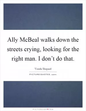 Ally McBeal walks down the streets crying, looking for the right man. I don’t do that Picture Quote #1