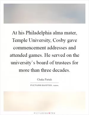 At his Philadelphia alma mater, Temple University, Cosby gave commencement addresses and attended games. He served on the university`s board of trustees for more than three decades Picture Quote #1