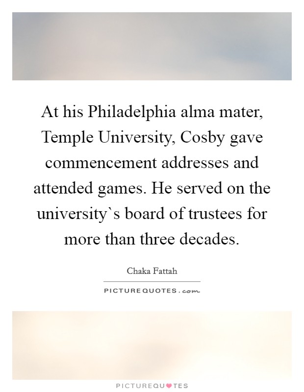 At his Philadelphia alma mater, Temple University, Cosby gave commencement addresses and attended games. He served on the university`s board of trustees for more than three decades. Picture Quote #1