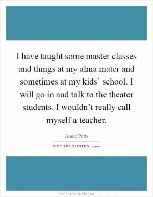 I have taught some master classes and things at my alma mater and sometimes at my kids’ school. I will go in and talk to the theater students. I wouldn’t really call myself a teacher Picture Quote #1