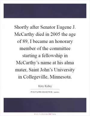 Shortly after Senator Eugene J. McCarthy died in 2005 the age of 89, I became an honorary member of the committee starting a fellowship in McCarthy’s name at his alma mater, Saint John’s University in Collegeville, Minnesota Picture Quote #1